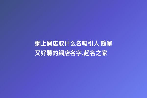 網上開店取什么名吸引人 簡單又好聽的網店名字,起名之家